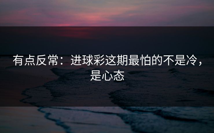有点反常：进球彩这期最怕的不是冷，是心态