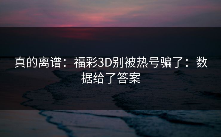 真的离谱：福彩3D别被热号骗了：数据给了答案