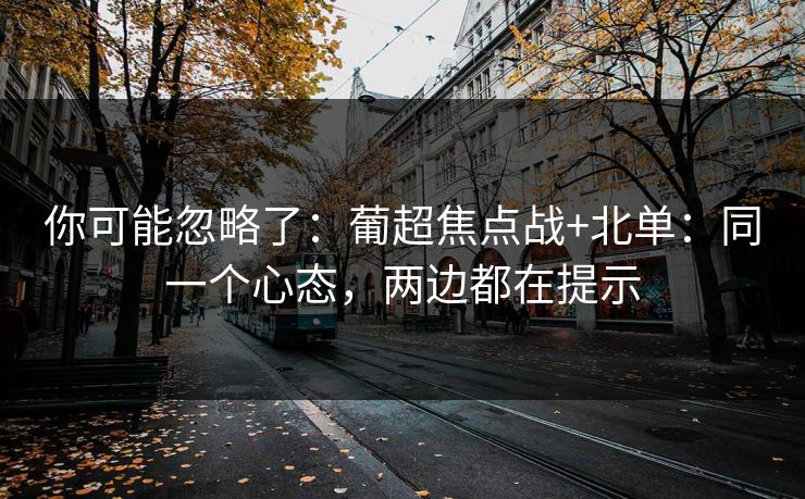 你可能忽略了:葡超焦点战+北单:同一个心态,两边都在提示 你可能忽略了:葡超焦点战+北单:同一个心态,两边都在提示