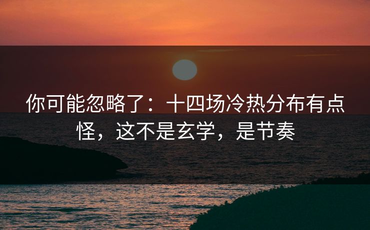 你可能忽略了：十四场冷热分布有点怪，这不是玄学，是节奏