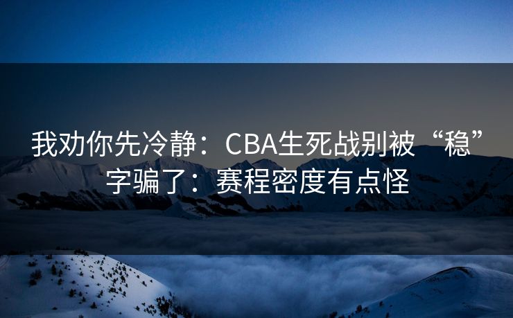 我劝你先冷静:CBA生死战别被“稳”字骗了:赛程密度有点怪 我劝你先冷静:CBA生死战别被“稳”字骗了:赛程密度有点怪