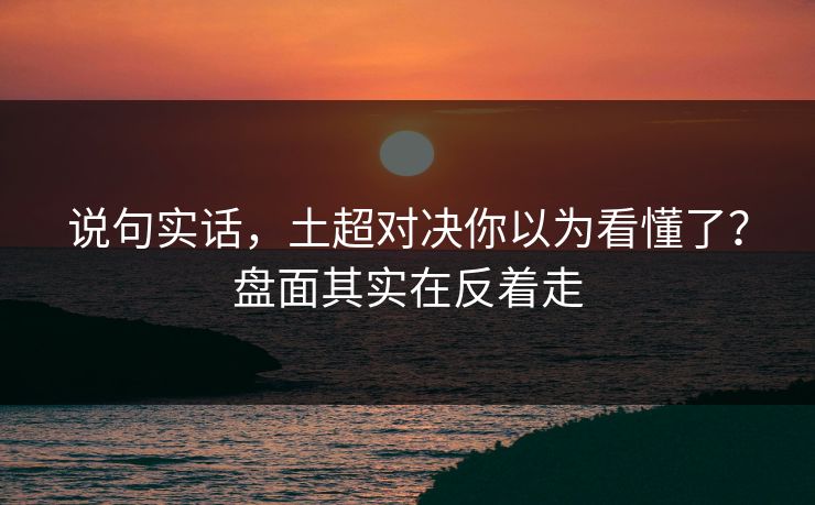 说句实话,土超对决你以为看懂了?盘面其实在反着走 说句实话,土超对决你以为看懂了?盘面其实在反着走