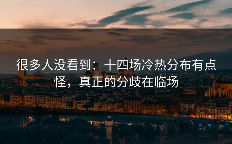 很多人没看到:十四场冷热分布有点怪,真正的分歧在临场 很多人没看到:十四场冷热分布有点怪,真正的分歧在临场