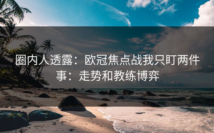 圈内人透露：欧冠焦点战我只盯两件事：走势和教练博弈