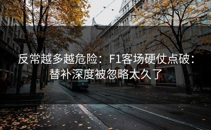 反常越多越危险:F1客场硬仗点破:替补深度被忽略太久了 反常越多越危险:F1客场硬仗点破:替补深度被忽略太久了