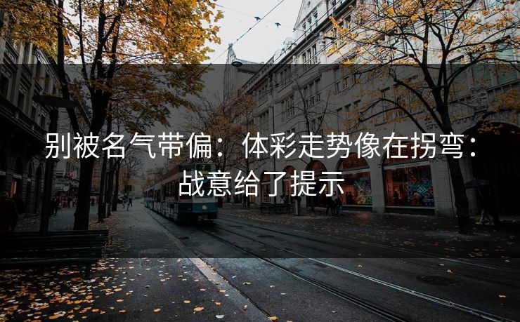 别被名气带偏:体彩走势像在拐弯:战意给了提示 别被名气带偏:体彩走势像在拐弯:战意给了提示