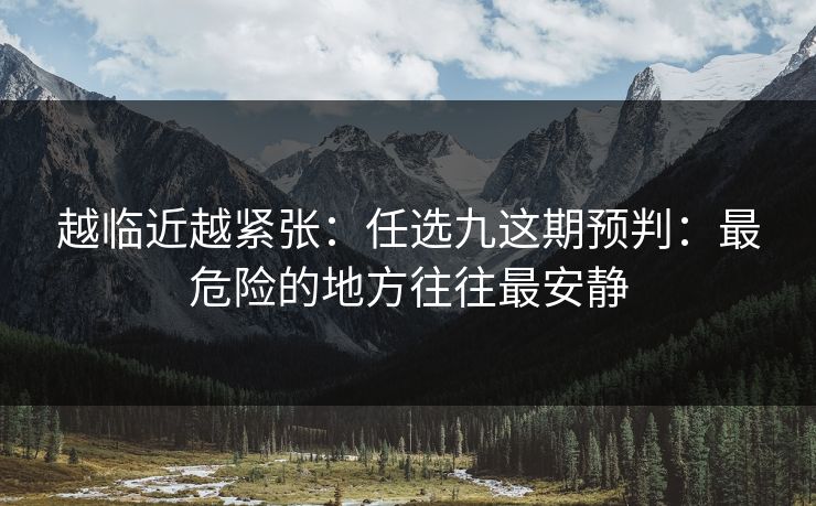 越临近越紧张:任选九这期预判:最危险的地方往往最安静 越临近越紧张:任选九这期预判:最危险的地方往往最安静