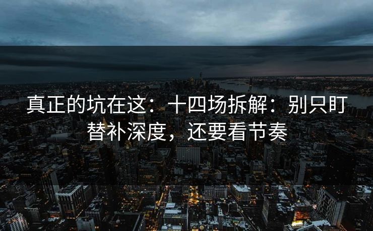真正的坑在这：十四场拆解：别只盯替补深度，还要看节奏