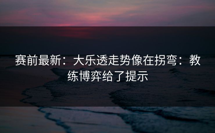 赛前最新:大乐透走势像在拐弯:教练博弈给了提示 赛前最新:大乐透走势像在拐弯:教练博弈给了提示