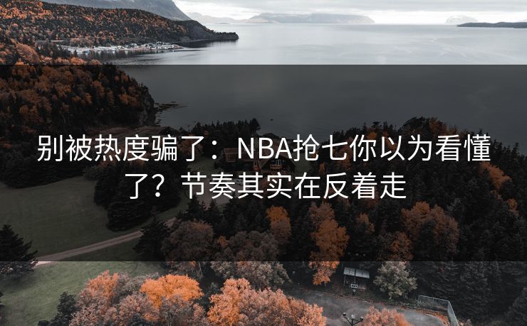 别被热度骗了:NBA抢七你以为看懂了?节奏其实在反着走 别被热度骗了:NBA抢七你以为看懂了?节奏其实在反着走
