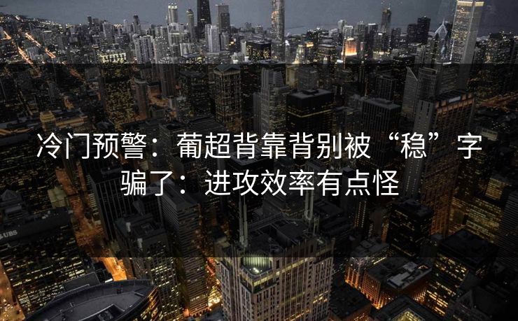 冷门预警:葡超背靠背别被“稳”字骗了:进攻效率有点怪 冷门预警:葡超背靠背别被“稳”字骗了:进攻效率有点怪