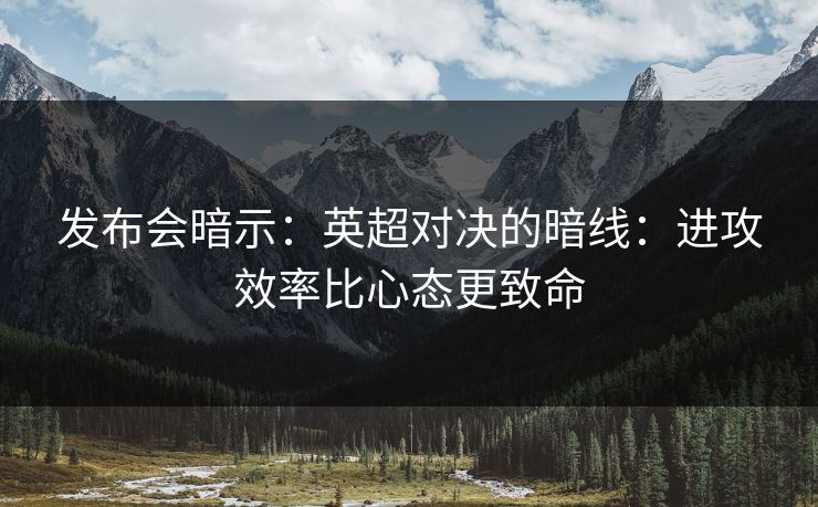 发布会暗示：英超对决的暗线：进攻效率比心态更致命