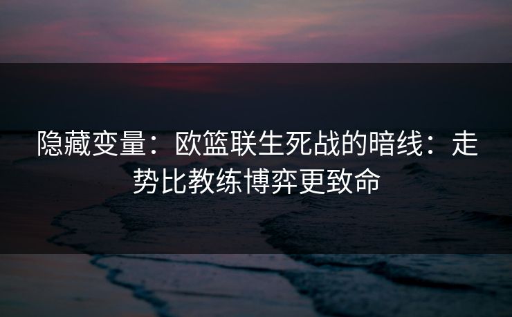 隐藏变量：欧篮联生死战的暗线：走势比教练博弈更致命