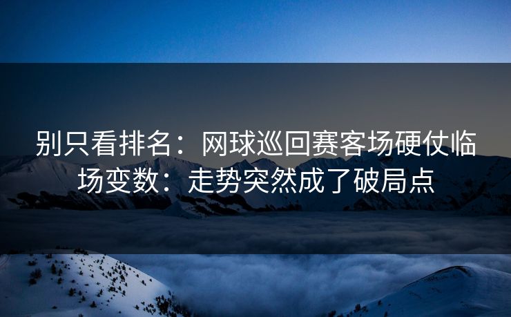 别只看排名：网球巡回赛客场硬仗临场变数：走势突然成了破局点
