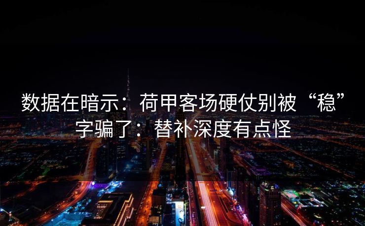 数据在暗示:荷甲客场硬仗别被“稳”字骗了:替补深度有点怪 数据在暗示:荷甲客场硬仗别被“稳”字骗了:替补深度有点怪