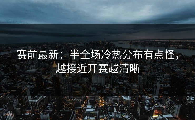 赛前最新：半全场冷热分布有点怪，越接近开赛越清晰