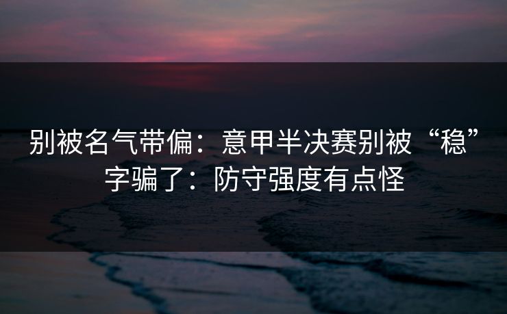 别被名气带偏：意甲半决赛别被“稳”字骗了：防守强度有点怪