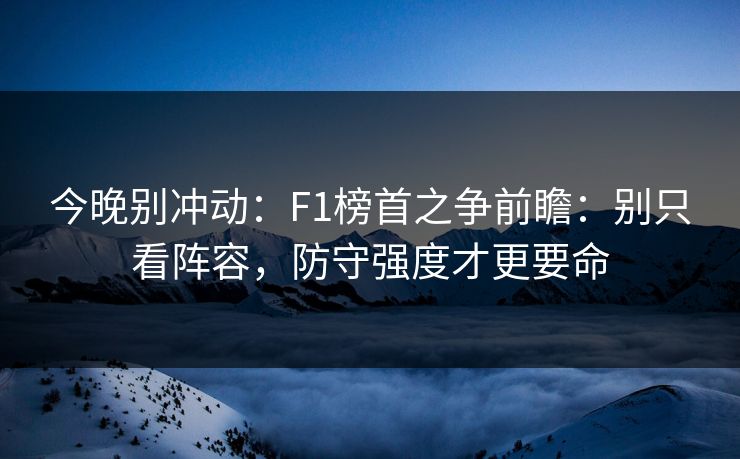 今晚别冲动：F1榜首之争前瞻：别只看阵容，防守强度才更要命