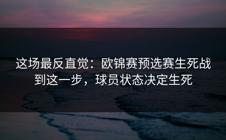 这场最反直觉:欧锦赛预选赛生死战到这一步,球员状态决定生死 这场最反直觉:欧锦赛预选赛生死战到这一步,球员状态决定生死