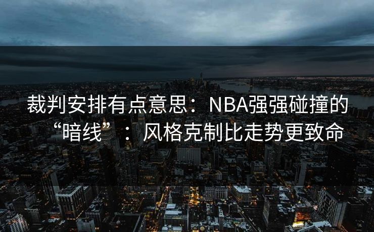 裁判安排有点意思:NBA强强碰撞的“暗线”:风格克制比走势更致命 裁判安排有点意思:NBA强强碰撞的“暗线”:风格克制比走势更致命
