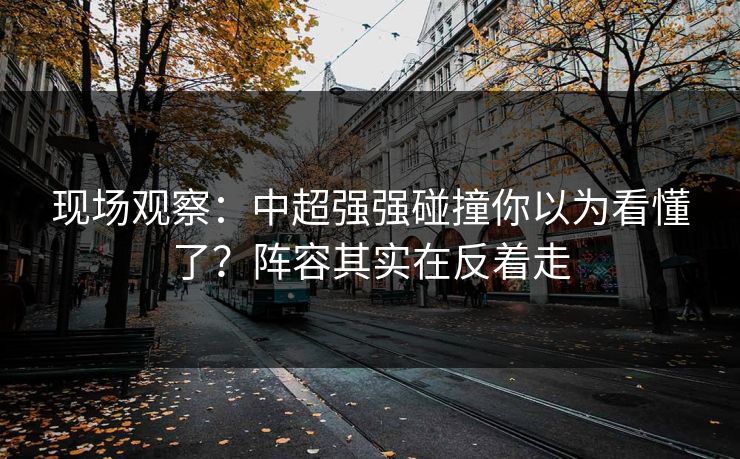 现场观察:中超强强碰撞你以为看懂了?阵容其实在反着走 现场观察:中超强强碰撞你以为看懂了?阵容其实在反着走