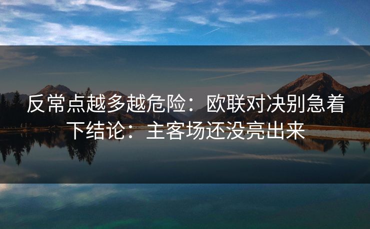反常点越多越危险:欧联对决别急着下结论:主客场还没亮出来 反常点越多越危险:欧联对决别急着下结论:主客场还没亮出来