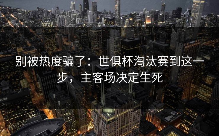 别被热度骗了:世俱杯淘汰赛到这一步,主客场决定生死 别被热度骗了:世俱杯淘汰赛到这一步,主客场决定生死