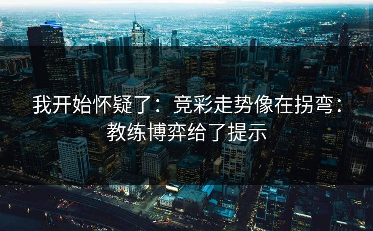 我开始怀疑了:竞彩走势像在拐弯:教练博弈给了提示 我开始怀疑了:竞彩走势像在拐弯:教练博弈给了提示