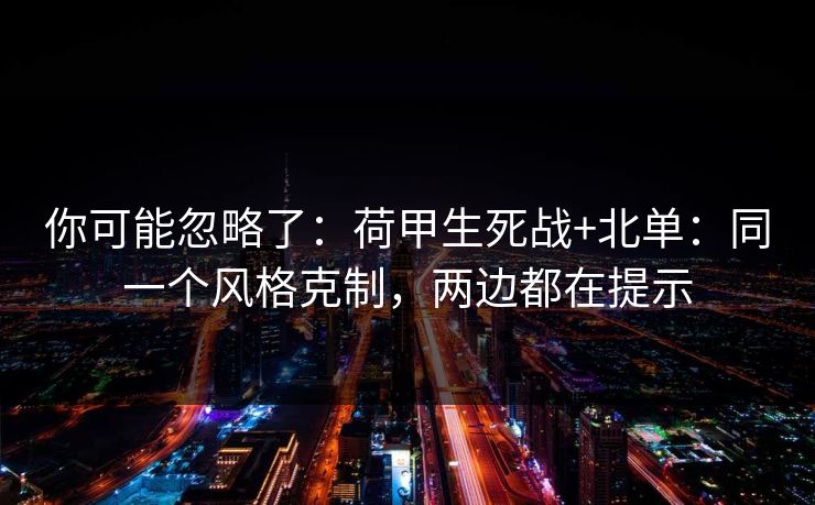 你可能忽略了：荷甲生死战+北单：同一个风格克制，两边都在提示