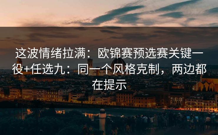 这波情绪拉满:欧锦赛预选赛关键一役+任选九:同一个风格克制,两边都在提示 这波情绪拉满:欧锦赛预选赛关键一役+任选九:同一个风格克制,两边都在提示