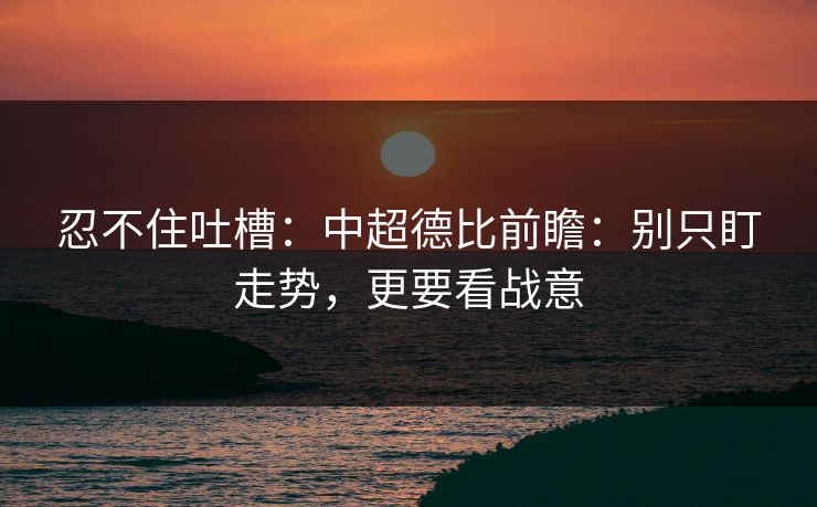 忍不住吐槽：中超德比前瞻：别只盯走势，更要看战意