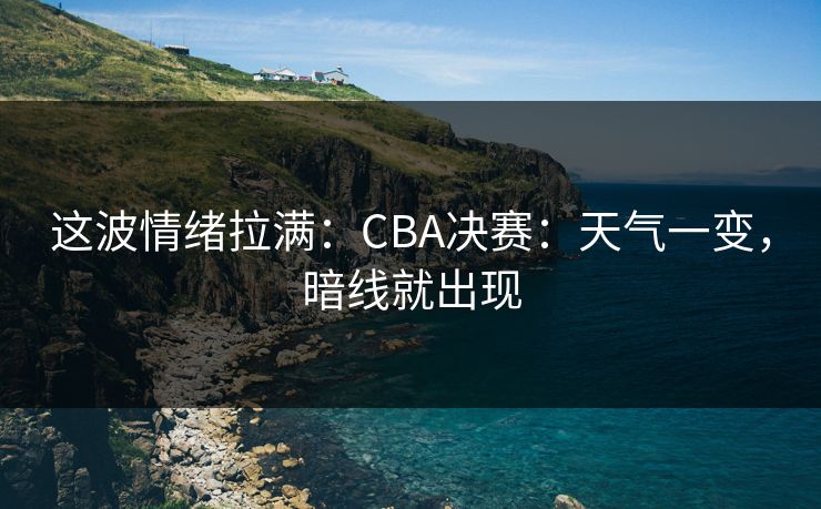 这波情绪拉满:CBA决赛:天气一变,暗线就出现 这波情绪拉满:CBA决赛:天气一变,暗线就出现