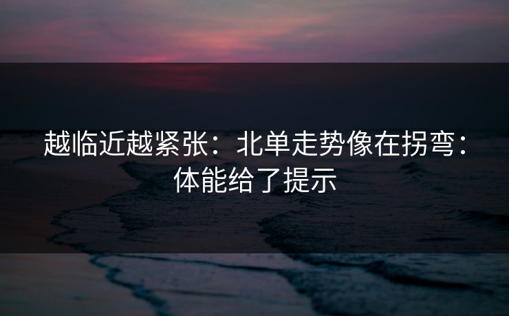 越临近越紧张：北单走势像在拐弯：体能给了提示