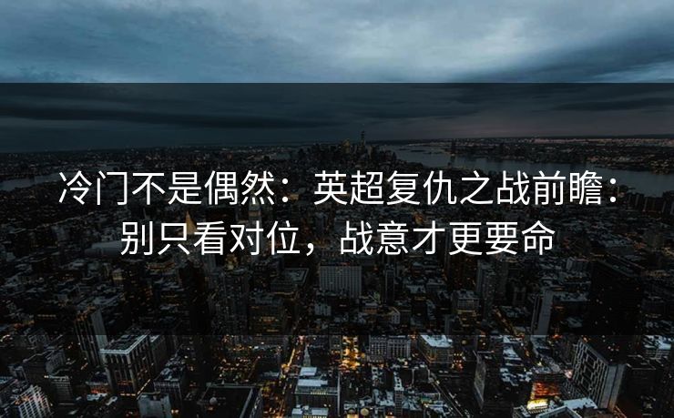 冷门不是偶然:英超复仇之战前瞻:别只看对位,战意才更要命 冷门不是偶然:英超复仇之战前瞻:别只看对位,战意才更要命