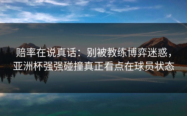 赔率在说真话:别被教练博弈迷惑,亚洲杯强强碰撞真正看点在球员状态 赔率在说真话:别被教练博弈迷惑,亚洲杯强强碰撞真正看点在球员状态