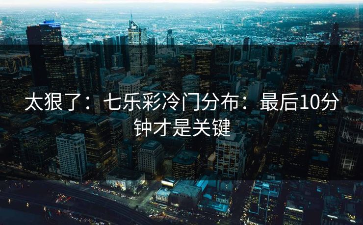 太狠了：七乐彩冷门分布：最后10分钟才是关键