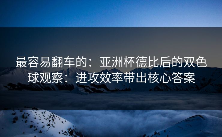 最容易翻车的：亚洲杯德比后的双色球观察：进攻效率带出核心答案
