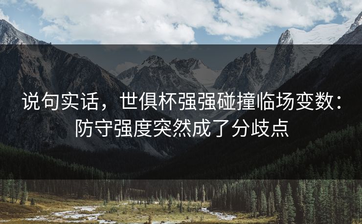 说句实话，世俱杯强强碰撞临场变数：防守强度突然成了分歧点