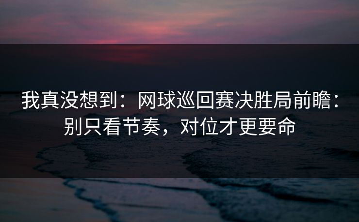 我真没想到:网球巡回赛决胜局前瞻:别只看节奏,对位才更要命 我真没想到:网球巡回赛决胜局前瞻:别只看节奏,对位才更要命