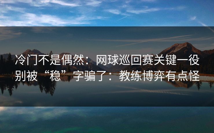 冷门不是偶然：网球巡回赛关键一役别被“稳”字骗了：教练博弈有点怪