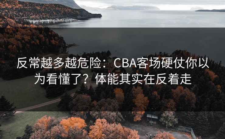 反常越多越危险：CBA客场硬仗你以为看懂了？体能其实在反着走