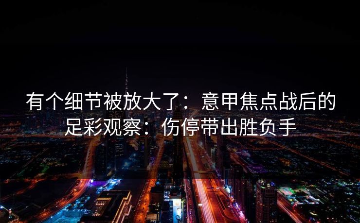 有个细节被放大了：意甲焦点战后的足彩观察：伤停带出胜负手