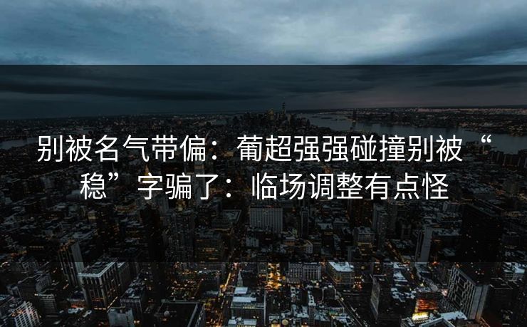 别被名气带偏：葡超强强碰撞别被“稳”字骗了：临场调整有点怪