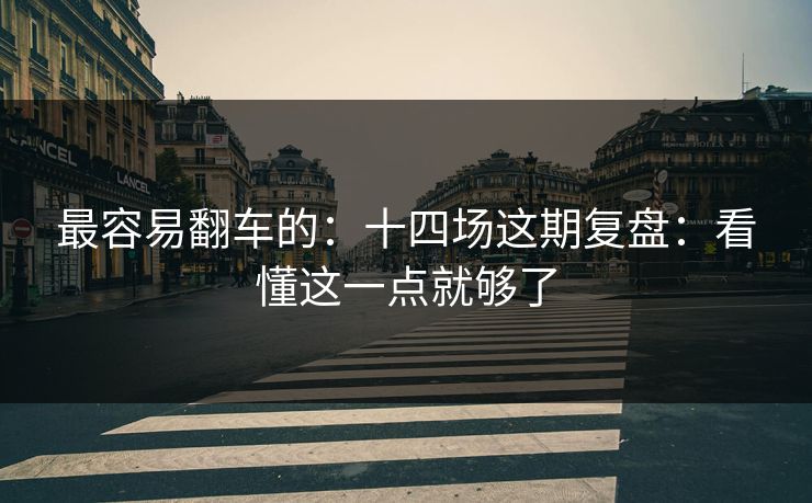 最容易翻车的：十四场这期复盘：看懂这一点就够了