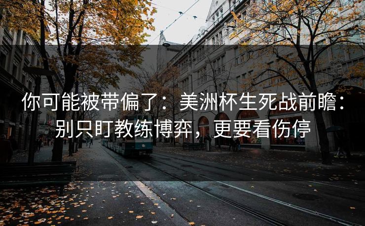 你可能被带偏了：美洲杯生死战前瞻：别只盯教练博弈，更要看伤停