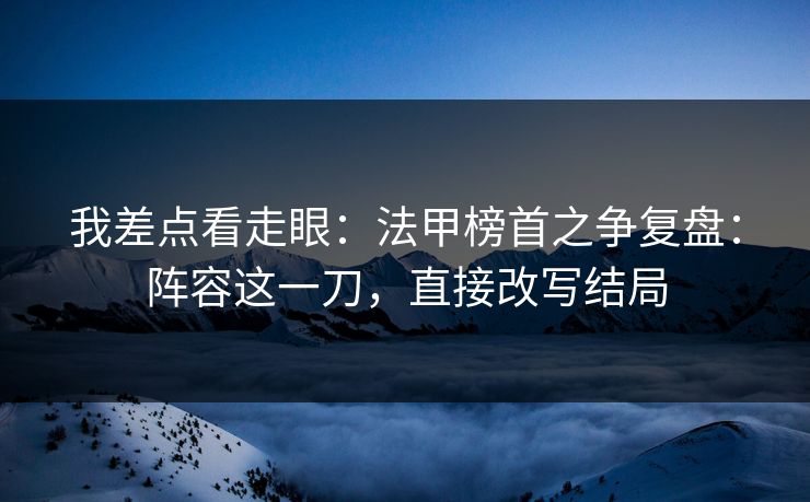我差点看走眼：法甲榜首之争复盘：阵容这一刀，直接改写结局