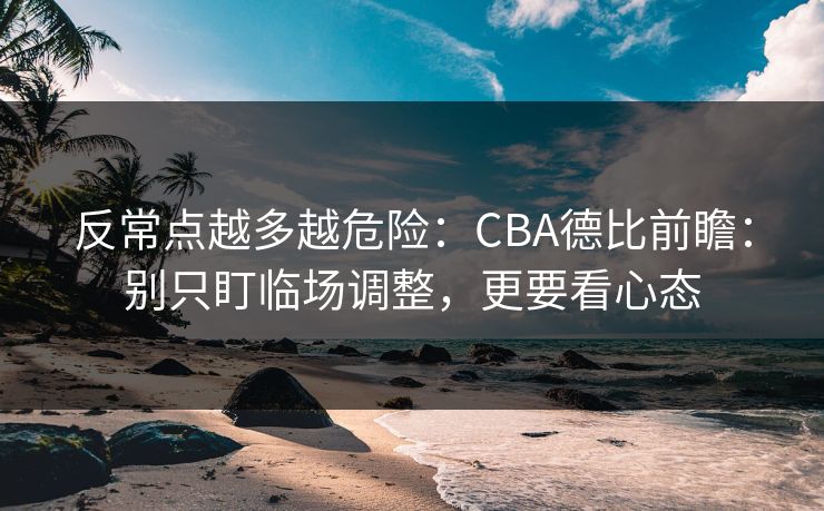 反常点越多越危险：CBA德比前瞻：别只盯临场调整，更要看心态