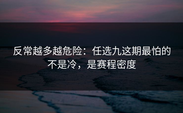 反常越多越危险：任选九这期最怕的不是冷，是赛程密度