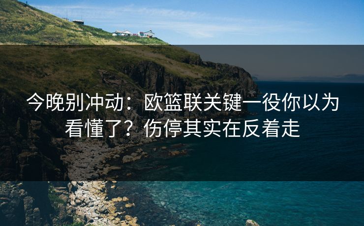 今晚别冲动：欧篮联关键一役你以为看懂了？伤停其实在反着走