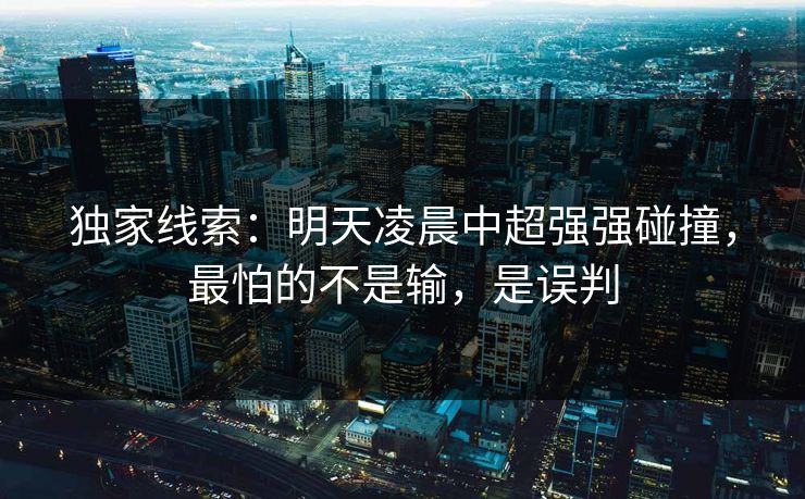 独家线索：明天凌晨中超强强碰撞，最怕的不是输，是误判